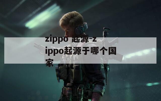 zippo 起源-zippo起源于哪个国家