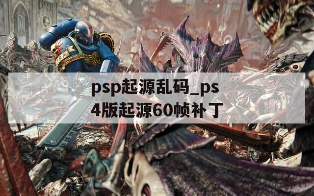 psp起源乱码_ps4版起源60帧补丁