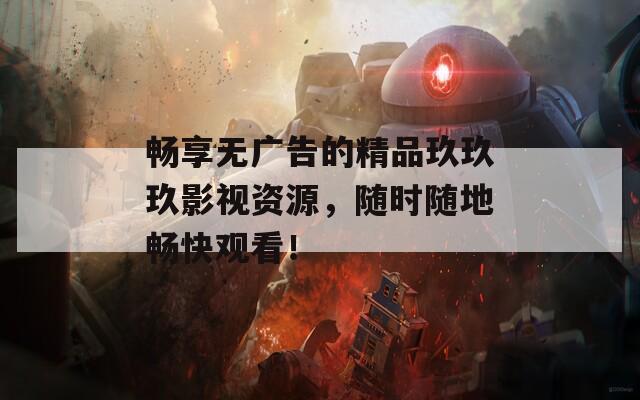 畅享无广告的精品玖玖玖影视资源，随时随地畅快观看！