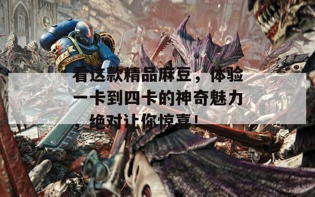 看这款精品麻豆，体验一卡到四卡的神奇魅力，绝对让你惊喜！