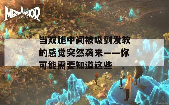 当双腿中间被吸到发软的感觉突然袭来——你可能需要知道这些