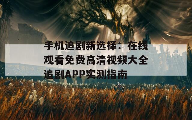 手机追剧新选择：在线观看免费高清视频大全追剧APP实测指南