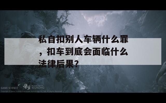 私自扣别人车辆什么罪，扣车到底会面临什么法律后果？