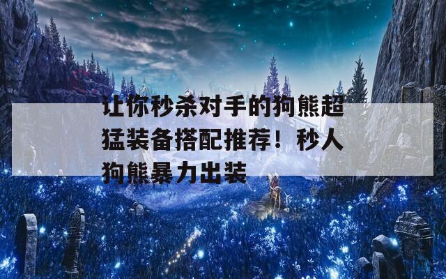 让你秒杀对手的狗熊超猛装备搭配推荐！秒人狗熊暴力出装