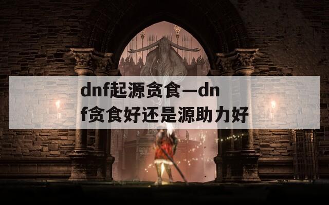 dnf起源贪食—dnf贪食好还是源助力好