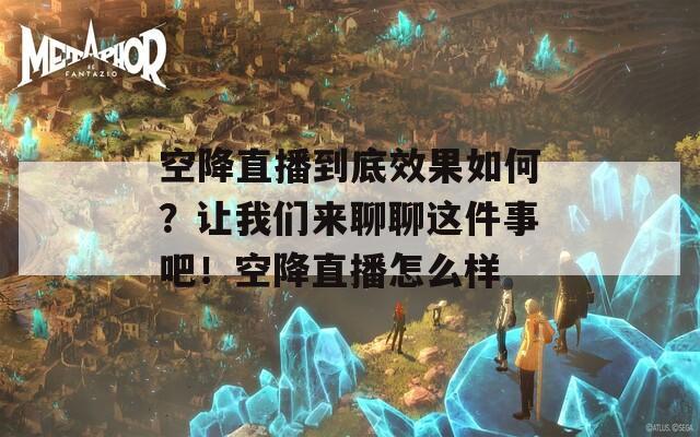 空降直播到底效果如何？让我们来聊聊这件事吧！空降直播怎么样
