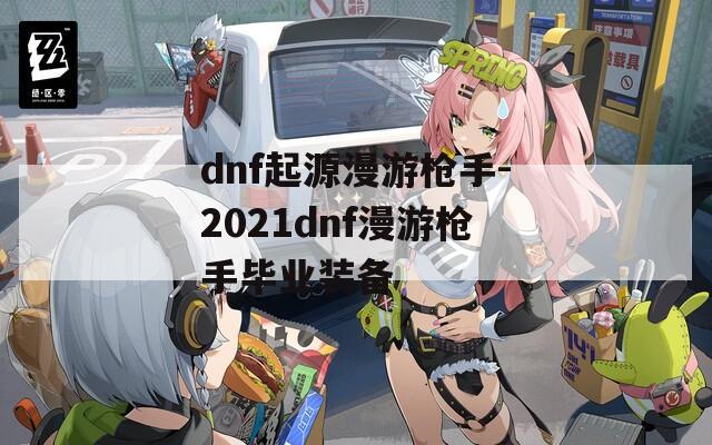 dnf起源漫游枪手-2021dnf漫游枪手毕业装备