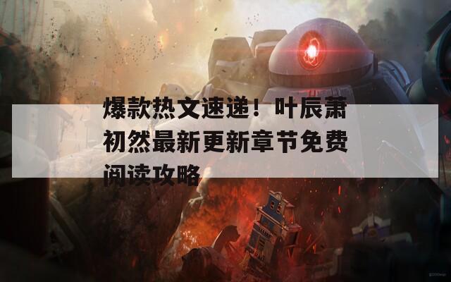 爆款热文速递！叶辰萧初然最新更新章节免费阅读攻略