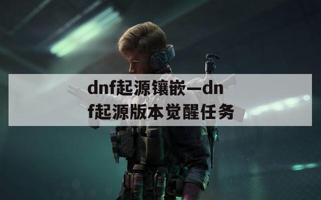 dnf起源镶嵌—dnf起源版本觉醒任务