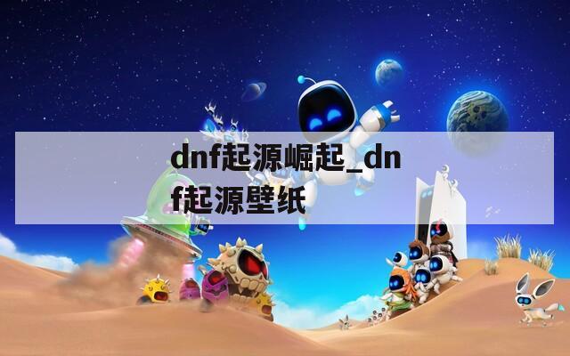 dnf起源崛起_dnf起源壁纸