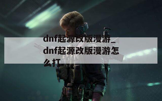 dnf起源改版漫游_dnf起源改版漫游怎么打