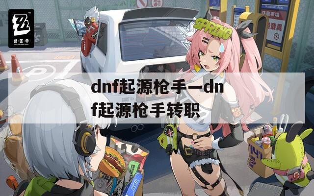 dnf起源枪手—dnf起源枪手转职