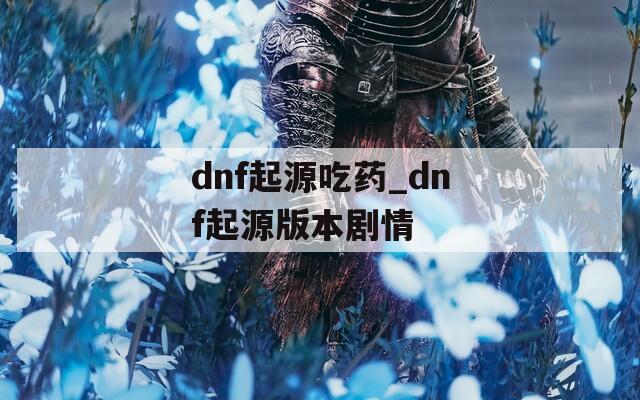 dnf起源吃药_dnf起源版本剧情