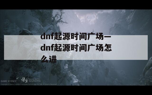 dnf起源时间广场—dnf起源时间广场怎么进