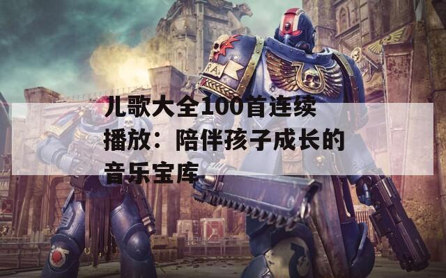 儿歌大全100首连续播放：陪伴孩子成长的音乐宝库