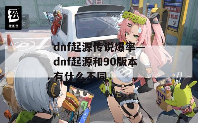 dnf起源传说爆率—dnf起源和90版本有什么不同