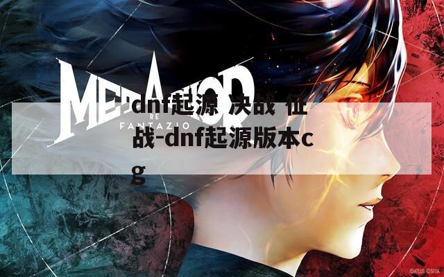 dnf起源 决战 征战-dnf起源版本cg