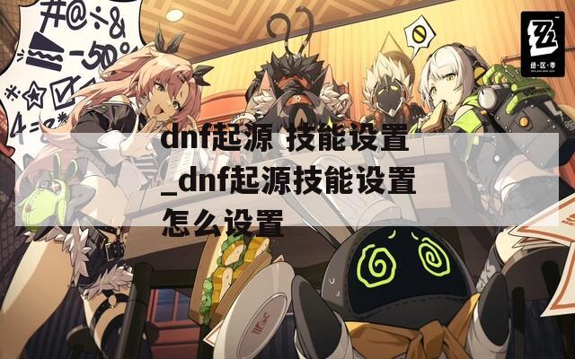 dnf起源 技能设置_dnf起源技能设置怎么设置