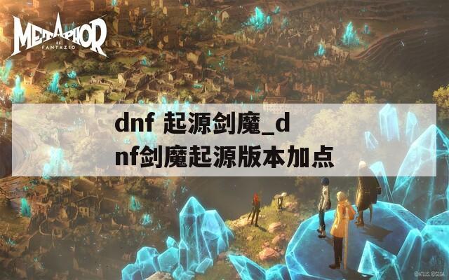 dnf 起源剑魔_dnf剑魔起源版本加点