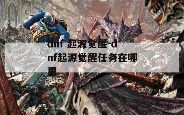 dnf 起源觉醒-dnf起源觉醒任务在哪里