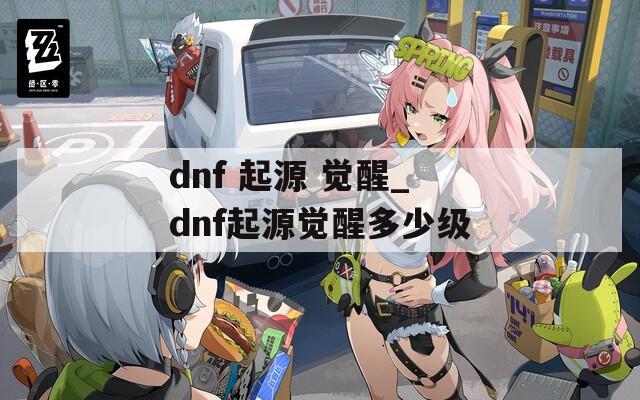 dnf 起源 觉醒_dnf起源觉醒多少级