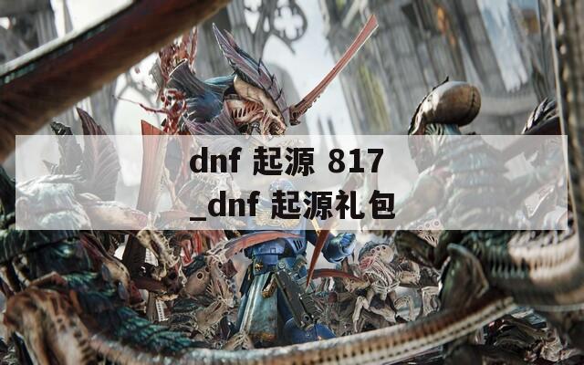 dnf 起源 817_dnf 起源礼包