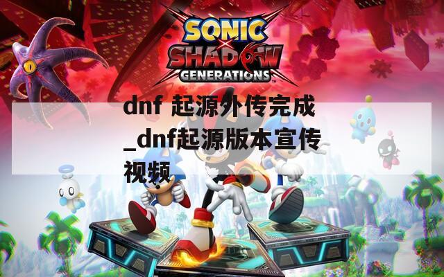 dnf 起源外传完成_dnf起源版本宣传视频