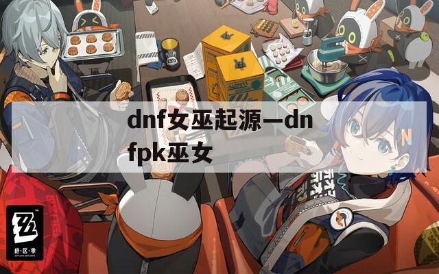 dnf女巫起源—dnfpk巫女