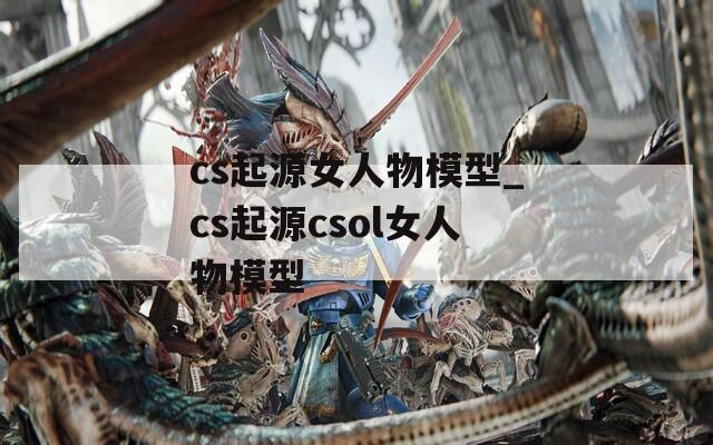 cs起源女人物模型_cs起源csol女人物模型