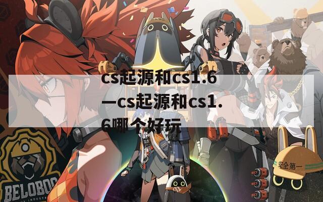 cs起源和cs1.6—cs起源和cs1.6哪个好玩