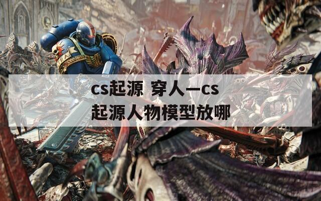 cs起源 穿人—cs起源人物模型放哪