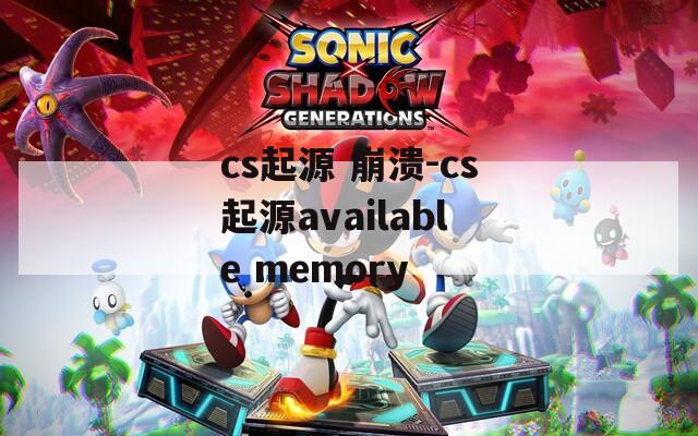 cs起源 崩溃-cs起源available memory