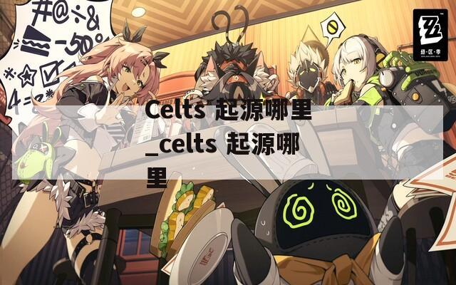 Celts 起源哪里_celts 起源哪里