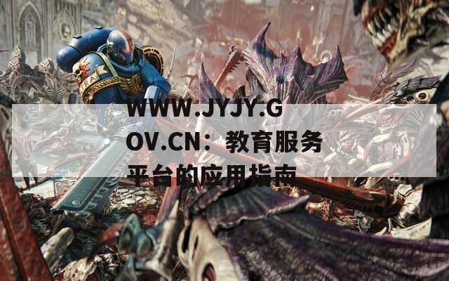 WWW.JYJY.GOV.CN：教育服务平台的应用指南