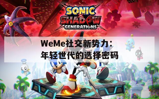 WeMe社交新势力：年轻世代的选择密码