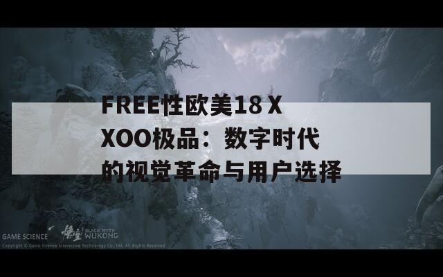 FREE性欧美18ⅩXOO极品：数字时代的视觉革命与用户选择