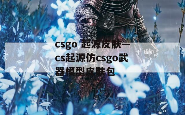 csgo 起源皮肤—cs起源仿csgo武器模型皮肤包