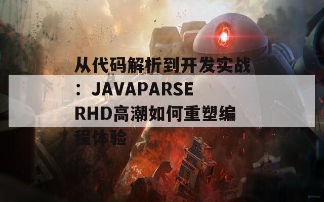 从代码解析到开发实战：JAVAPARSERHD高潮如何重塑编程体验