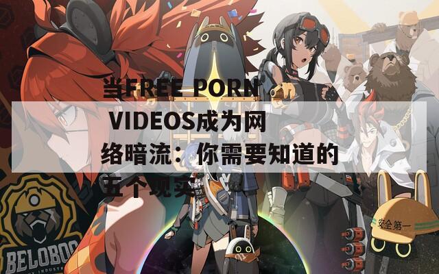 当FREE PORN VIDEOS成为网络暗流：你需要知道的五个现实