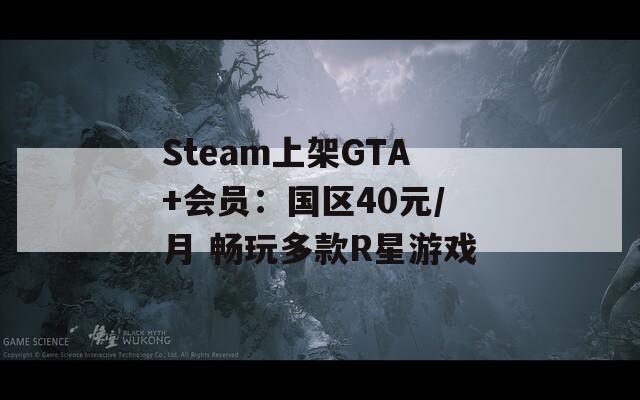 Steam上架GTA+会员：国区40元/月 畅玩多款R星游戏