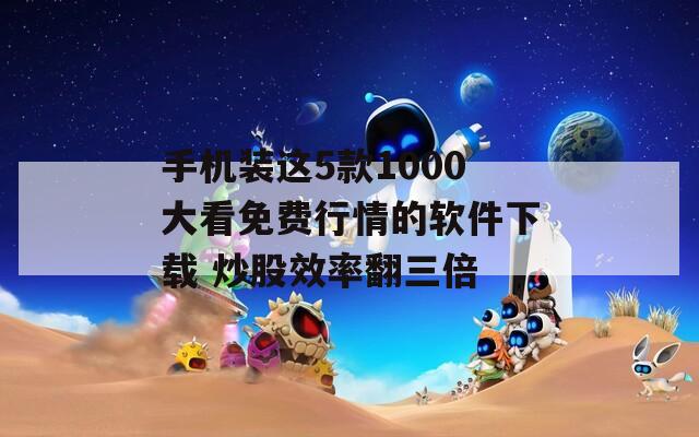 手机装这5款1000大看免费行情的软件下载 炒股效率翻三倍