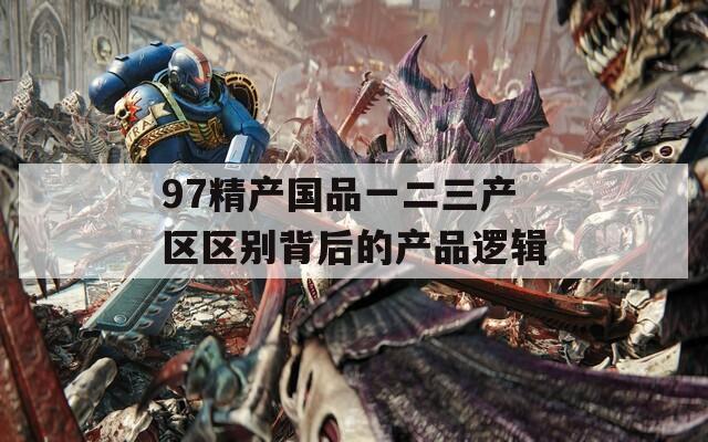 97精产国品一二三产区区别背后的产品逻辑