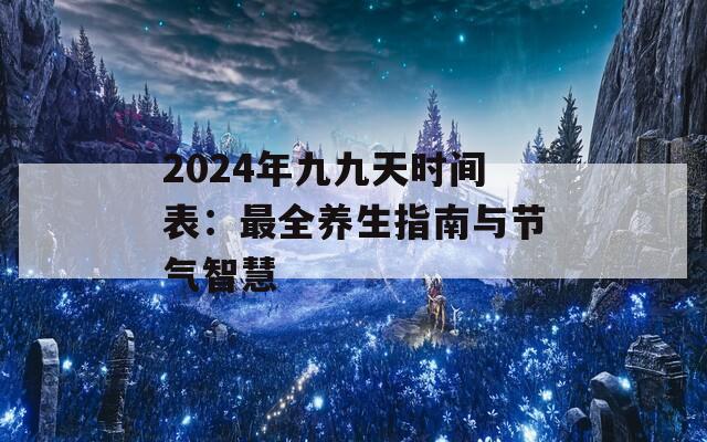 2024年九九天时间表：最全养生指南与节气智慧