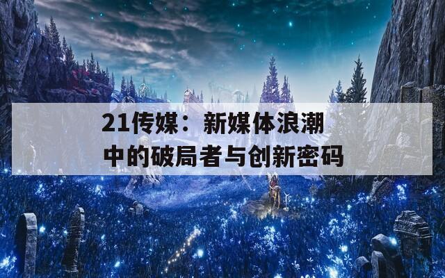 21传媒：新媒体浪潮中的破局者与创新密码