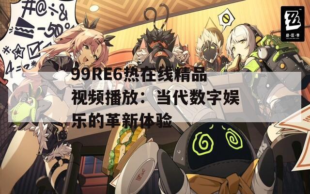 99RE6热在线精品视频播放：当代数字娱乐的革新体验