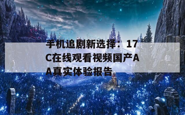 手机追剧新选择：17C在线观看视频国产AA真实体验报告