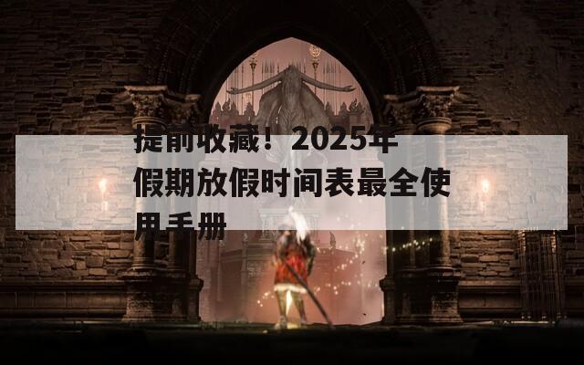 提前收藏！2025年假期放假时间表最全使用手册