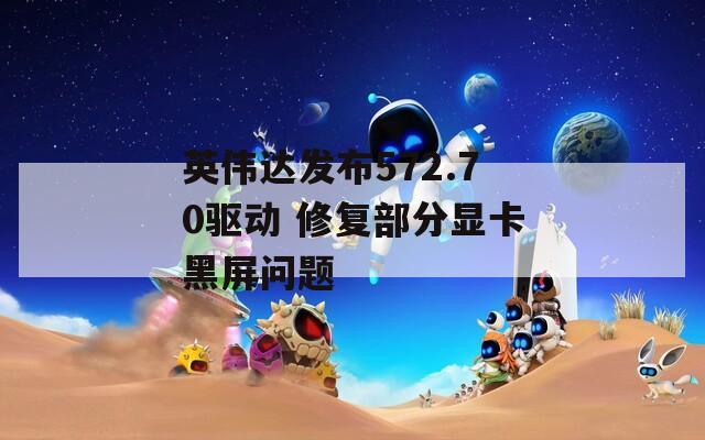 英伟达发布572.70驱动 修复部分显卡黑屏问题