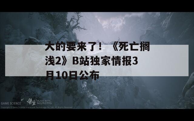 大的要来了！《死亡搁浅2》B站独家情报3月10日公布