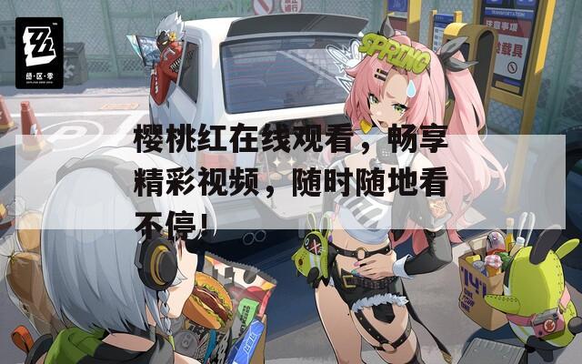 樱桃红在线观看，畅享精彩视频，随时随地看不停！